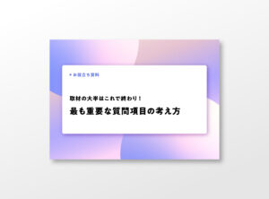 取材の大半はこれで終わり！最も重要な質問項目の考え方