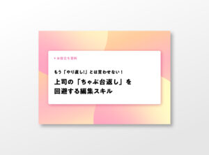 もう「やり直し！」とは言わせない！上司の「ちゃぶ台返し」を回避する編集スキル